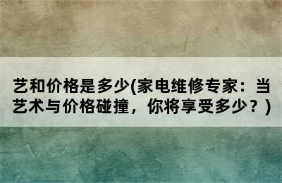 艺和价格是多少(家电维修专家：当艺术与价格碰撞，你将享受多少？)