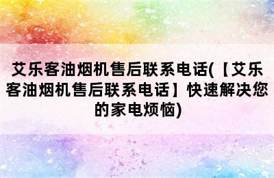 艾乐客油烟机售后联系电话(【艾乐客油烟机售后联系电话】快速解决您的家电烦恼)