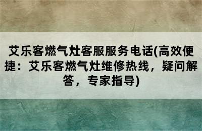 艾乐客燃气灶客服服务电话(高效便捷：艾乐客燃气灶维修热线，疑问解答，专家指导)