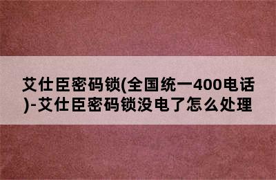 艾仕臣密码锁(全国统一400电话)-艾仕臣密码锁没电了怎么处理