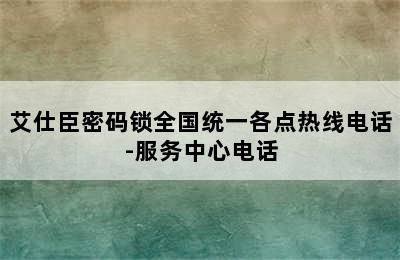 艾仕臣密码锁全国统一各点热线电话-服务中心电话