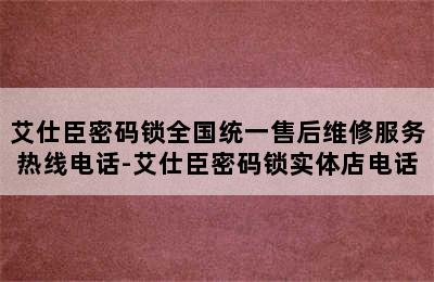 艾仕臣密码锁全国统一售后维修服务热线电话-艾仕臣密码锁实体店电话