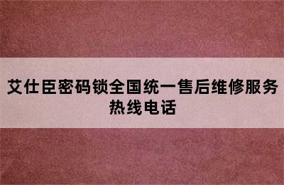 艾仕臣密码锁全国统一售后维修服务热线电话