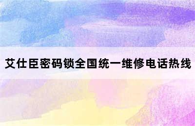 艾仕臣密码锁全国统一维修电话热线