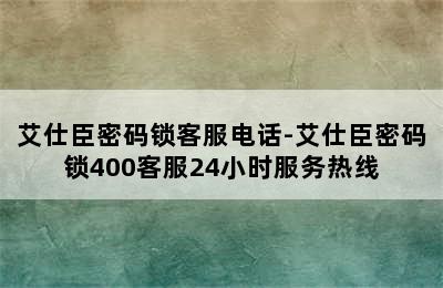 艾仕臣密码锁客服电话-艾仕臣密码锁400客服24小时服务热线