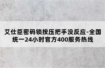 艾仕臣密码锁按压把手没反应-全国统一24小时官方400服务热线