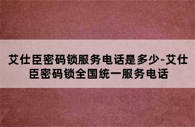 艾仕臣密码锁服务电话是多少-艾仕臣密码锁全国统一服务电话