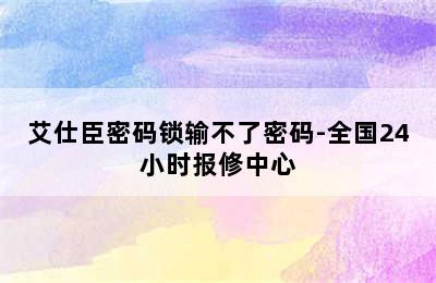 艾仕臣密码锁输不了密码-全国24小时报修中心