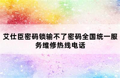 艾仕臣密码锁输不了密码全国统一服务维修热线电话