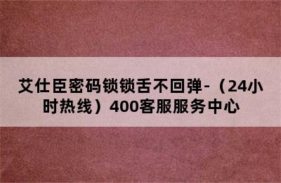 艾仕臣密码锁锁舌不回弹-（24小时热线）400客服服务中心