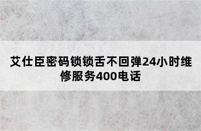 艾仕臣密码锁锁舌不回弹24小时维修服务400电话