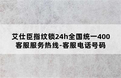 艾仕臣指纹锁24h全国统一400客服服务热线-客服电话号码