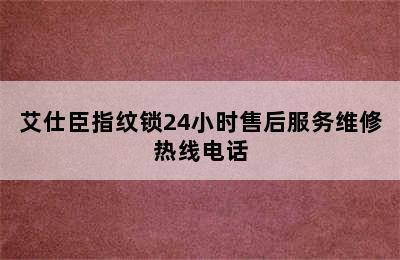 艾仕臣指纹锁24小时售后服务维修热线电话