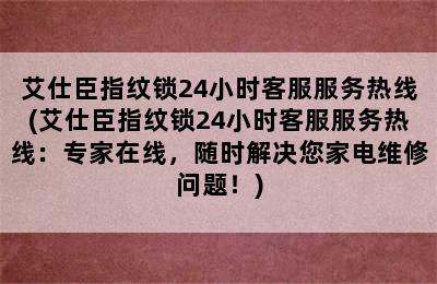 艾仕臣指纹锁24小时客服服务热线(艾仕臣指纹锁24小时客服服务热线：专家在线，随时解决您家电维修问题！)