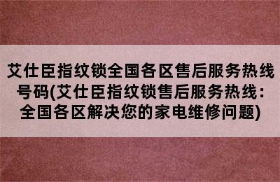 艾仕臣指纹锁全国各区售后服务热线号码(艾仕臣指纹锁售后服务热线：全国各区解决您的家电维修问题)