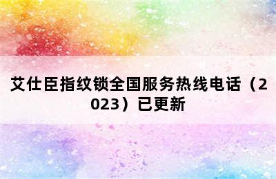 艾仕臣指纹锁全国服务热线电话（2023）已更新