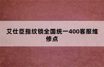 艾仕臣指纹锁全国统一400客服维修点