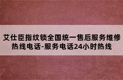 艾仕臣指纹锁全国统一售后服务维修热线电话-服务电话24小时热线