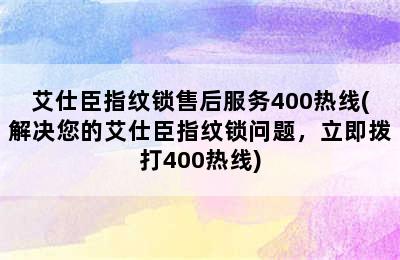 艾仕臣指纹锁售后服务400热线(解决您的艾仕臣指纹锁问题，立即拨打400热线)