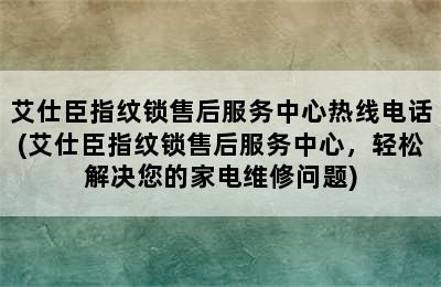 艾仕臣指纹锁售后服务中心热线电话(艾仕臣指纹锁售后服务中心，轻松解决您的家电维修问题)