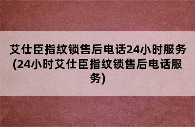 艾仕臣指纹锁售后电话24小时服务(24小时艾仕臣指纹锁售后电话服务)