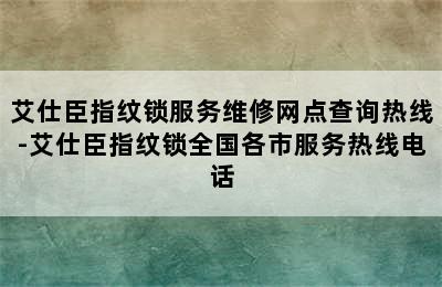 艾仕臣指纹锁服务维修网点查询热线-艾仕臣指纹锁全国各市服务热线电话