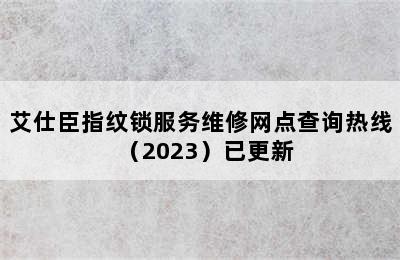 艾仕臣指纹锁服务维修网点查询热线（2023）已更新