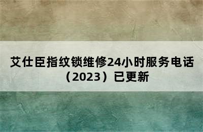 艾仕臣指纹锁维修24小时服务电话（2023）已更新