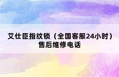 艾仕臣指纹锁（全国客服24小时）售后维修电话