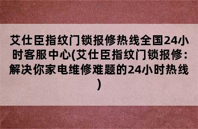 艾仕臣指纹门锁报修热线全国24小时客服中心(艾仕臣指纹门锁报修：解决你家电维修难题的24小时热线)