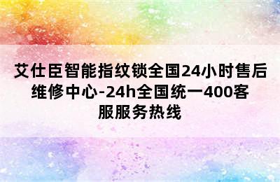 艾仕臣智能指纹锁全国24小时售后维修中心-24h全国统一400客服服务热线