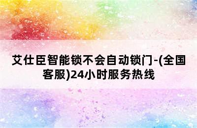 艾仕臣智能锁不会自动锁门-(全国客服)24小时服务热线