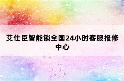 艾仕臣智能锁全国24小时客服报修中心