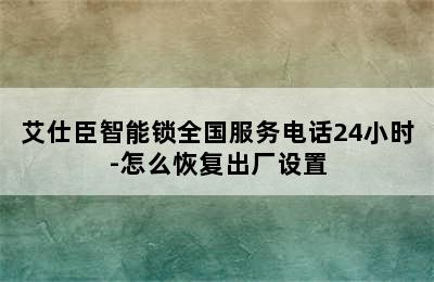 艾仕臣智能锁全国服务电话24小时-怎么恢复出厂设置