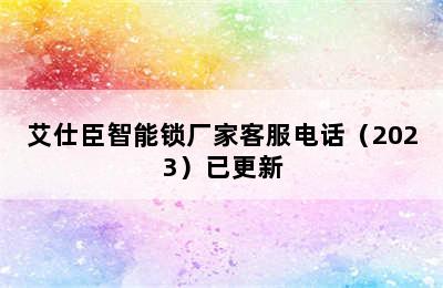 艾仕臣智能锁厂家客服电话（2023）已更新