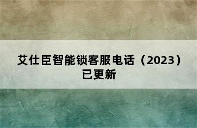 艾仕臣智能锁客服电话（2023）已更新