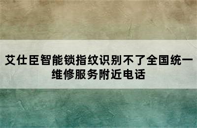 艾仕臣智能锁指纹识别不了全国统一维修服务附近电话