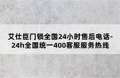 艾仕臣门锁全国24小时售后电话-24h全国统一400客服服务热线