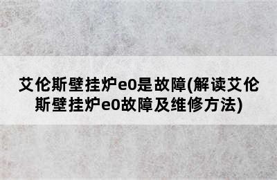 艾伦斯壁挂炉e0是故障(解读艾伦斯壁挂炉e0故障及维修方法)