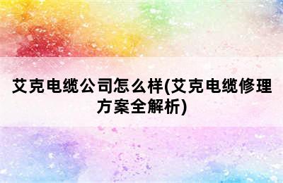 艾克电缆公司怎么样(艾克电缆修理方案全解析)