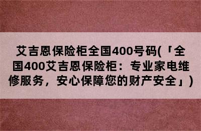 艾吉恩保险柜全国400号码(「全国400艾吉恩保险柜：专业家电维修服务，安心保障您的财产安全」)