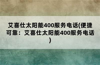 艾喜仕太阳能400服务电话(便捷可靠：艾喜仕太阳能400服务电话)