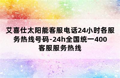 艾喜仕太阳能客服电话24小时各服务热线号码-24h全国统一400客服服务热线