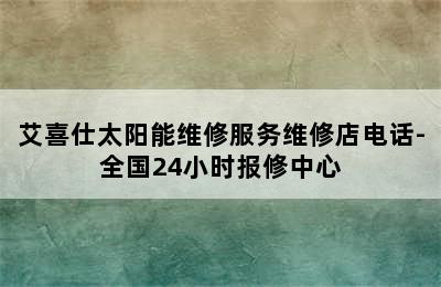 艾喜仕太阳能维修服务维修店电话-全国24小时报修中心