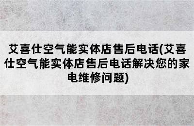 艾喜仕空气能实体店售后电话(艾喜仕空气能实体店售后电话解决您的家电维修问题)