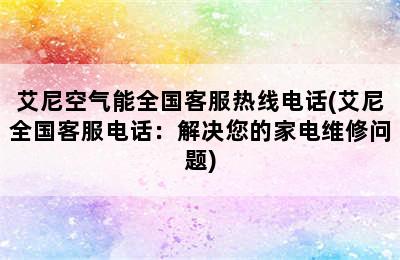 艾尼空气能全国客服热线电话(艾尼全国客服电话：解决您的家电维修问题)