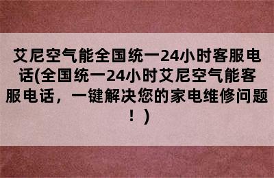 艾尼空气能全国统一24小时客服电话(全国统一24小时艾尼空气能客服电话，一键解决您的家电维修问题！)