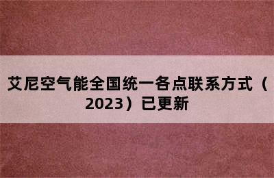 艾尼空气能全国统一各点联系方式（2023）已更新