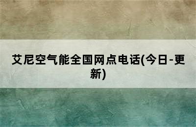 艾尼空气能全国网点电话(今日-更新)