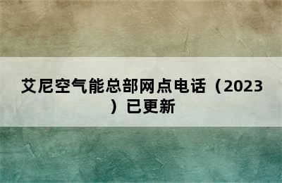 艾尼空气能总部网点电话（2023）已更新